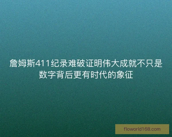 詹姆斯411纪录难破证明伟大成就不只是数字背后更有时代的象征