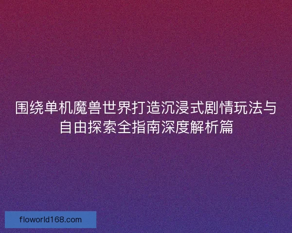 围绕单机魔兽世界打造沉浸式剧情玩法与自由探索全指南深度解析篇