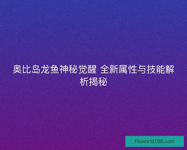 奥比岛龙鱼神秘觉醒 全新属性与技能解析揭秘