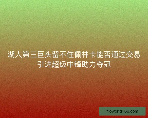 湖人第三巨头留不住佩林卡能否通过交易引进超级中锋助力夺冠