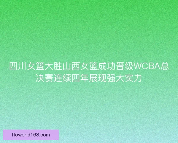 四川女篮大胜山西女篮成功晋级WCBA总决赛连续四年展现强大实力
