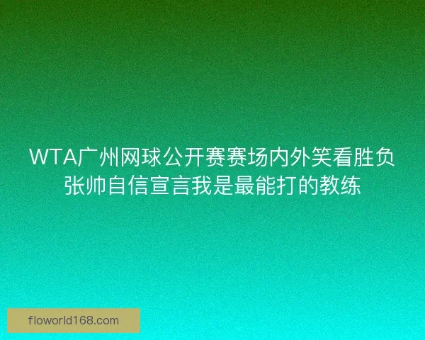 WTA广州网球公开赛赛场内外笑看胜负张帅自信宣言我是最能打的教练