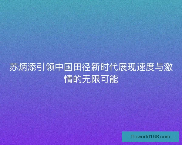 苏炳添引领中国田径新时代展现速度与激情的无限可能