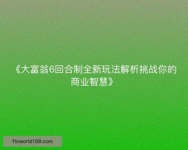 《大富翁6回合制全新玩法解析挑战你的商业智慧》
