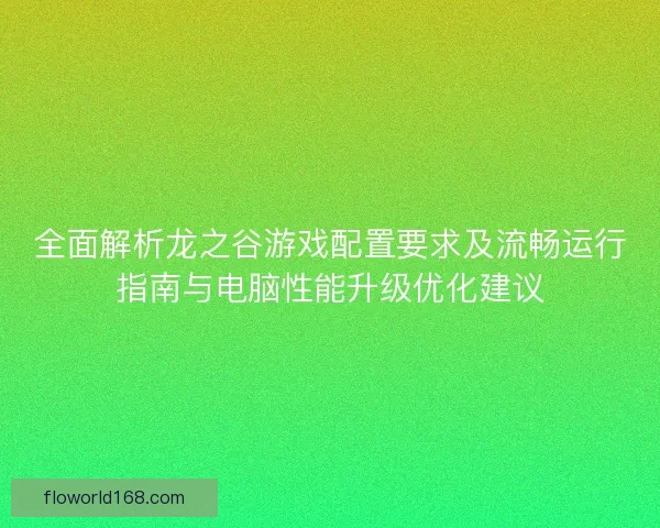 全面解析龙之谷游戏配置要求及流畅运行指南与电脑性能升级优化建议