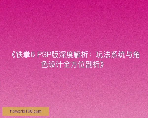 《铁拳6 PSP版深度解析：玩法系统与角色设计全方位剖析》