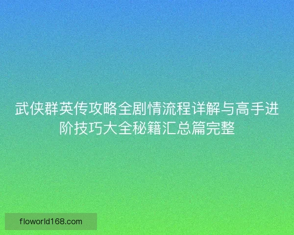 武侠群英传攻略全剧情流程详解与高手进阶技巧大全秘籍汇总篇完整