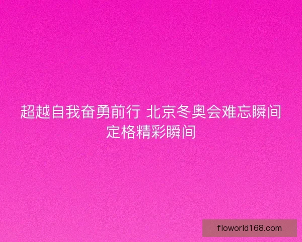 超越自我奋勇前行 北京冬奥会难忘瞬间定格精彩瞬间